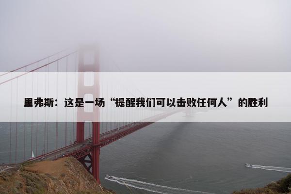 里弗斯：这是一场“提醒我们可以击败任何人”的胜利