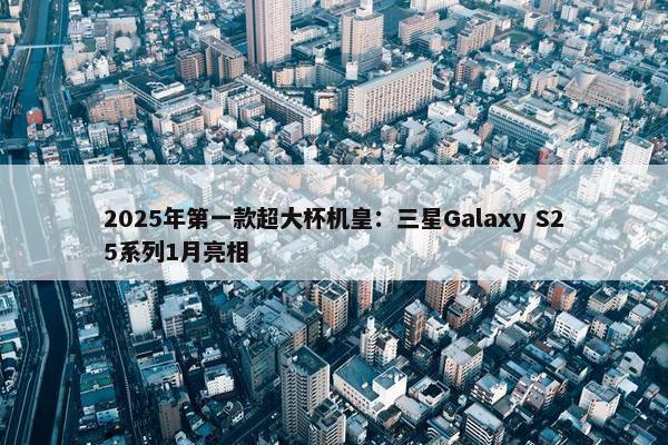 2025年第一款超大杯机皇：三星Galaxy S25系列1月亮相