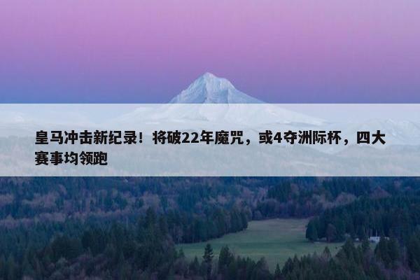 皇马冲击新纪录！将破22年魔咒，或4夺洲际杯，四大赛事均领跑