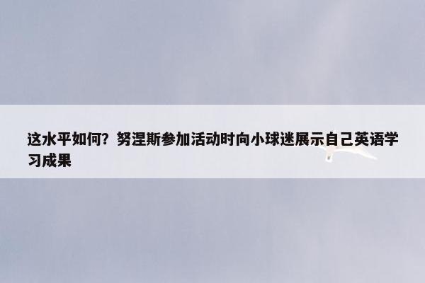 这水平如何？努涅斯参加活动时向小球迷展示自己英语学习成果