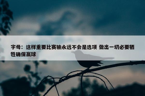 字母：这样重要比赛输永远不会是选项 做出一切必要牺牲确保赢球