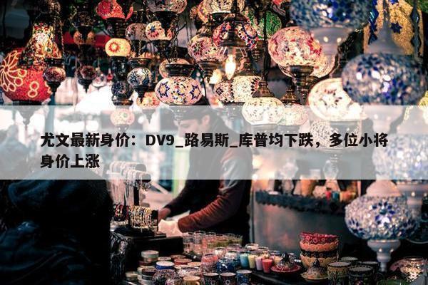 尤文最新身价：DV9_路易斯_库普均下跌，多位小将身价上涨