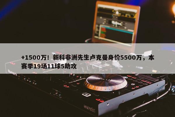 +1500万！新科非洲先生卢克曼身价5500万，本赛季19场11球5助攻