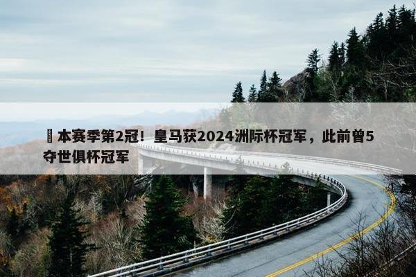 ️本赛季第2冠！皇马获2024洲际杯冠军，此前曾5夺世俱杯冠军