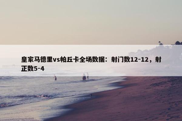 皇家马德里vs帕丘卡全场数据：射门数12-12，射正数5-4