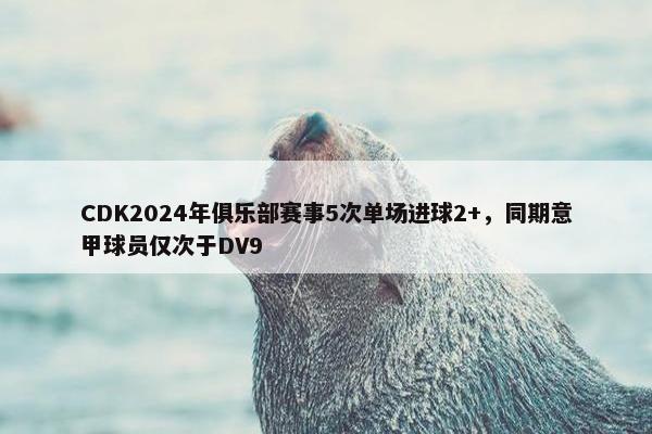 CDK2024年俱乐部赛事5次单场进球2+，同期意甲球员仅次于DV9