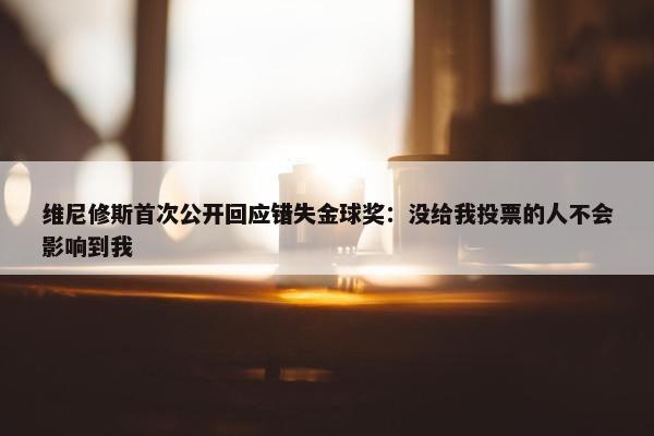 维尼修斯首次公开回应错失金球奖：没给我投票的人不会影响到我