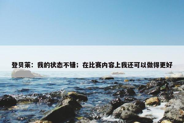 登贝莱：我的状态不错；在比赛内容上我还可以做得更好