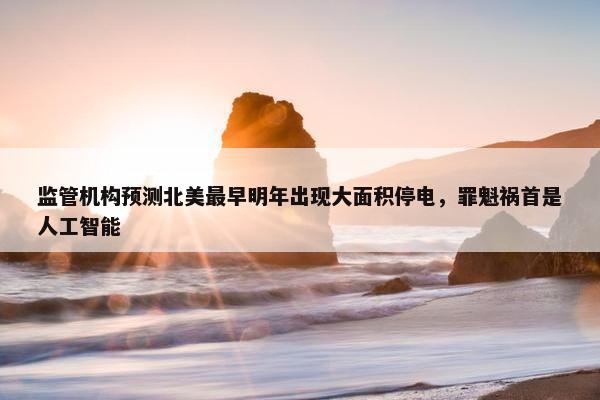 监管机构预测北美最早明年出现大面积停电，罪魁祸首是人工智能