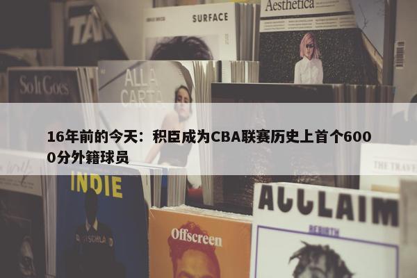 16年前的今天：积臣成为CBA联赛历史上首个6000分外籍球员