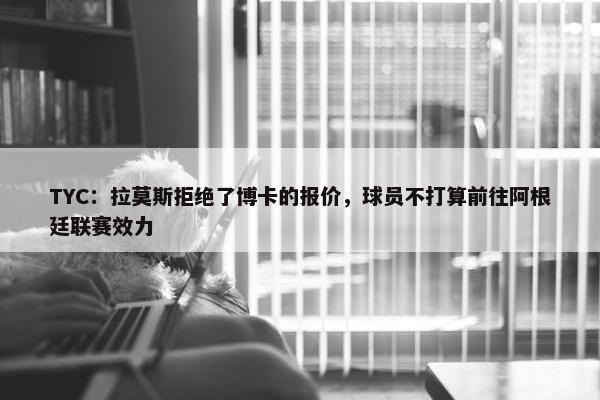 TYC：拉莫斯拒绝了博卡的报价，球员不打算前往阿根廷联赛效力