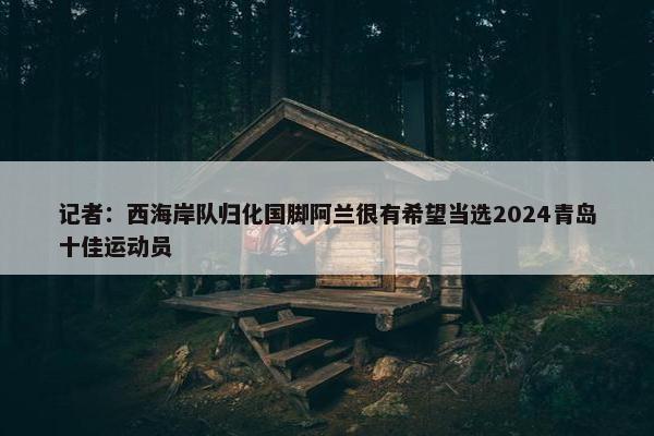 记者：西海岸队归化国脚阿兰很有希望当选2024青岛十佳运动员