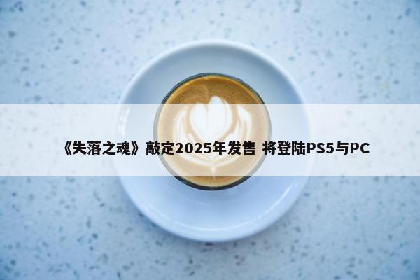 《失落之魂》敲定2025年发售 将登陆PS5与PC