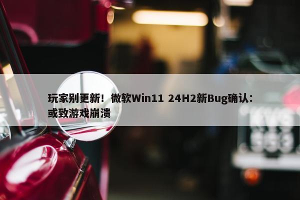 玩家别更新！微软Win11 24H2新Bug确认：或致游戏崩溃