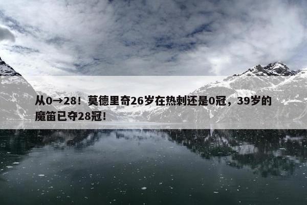 从0→28！莫德里奇26岁在热刺还是0冠，39岁的魔笛已夺28冠！