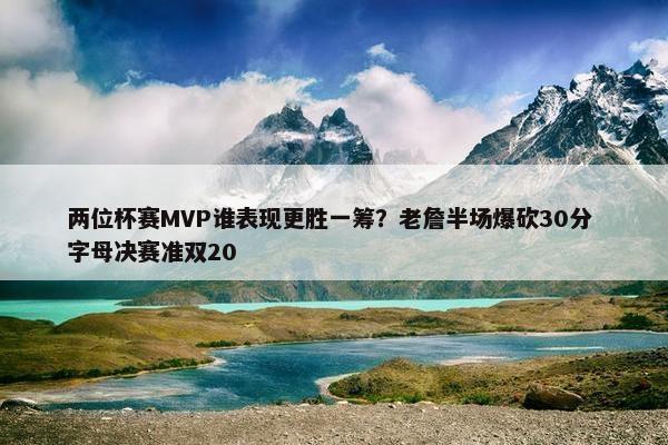 两位杯赛MVP谁表现更胜一筹？老詹半场爆砍30分 字母决赛准双20