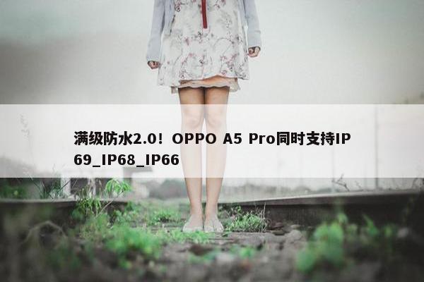 满级防水2.0！OPPO A5 Pro同时支持IP69_IP68_IP66