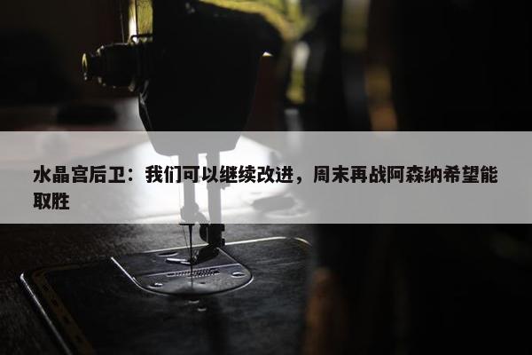 水晶宫后卫：我们可以继续改进，周末再战阿森纳希望能取胜