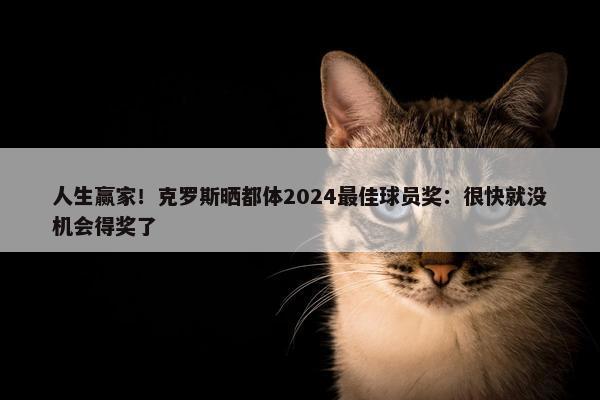 人生赢家！克罗斯晒都体2024最佳球员奖：很快就没机会得奖了