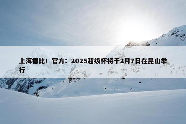 上海德比！官方：2025超级杯将于2月7日在昆山举行