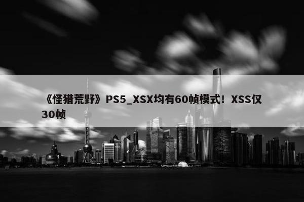 《怪猎荒野》PS5_XSX均有60帧模式！XSS仅30帧