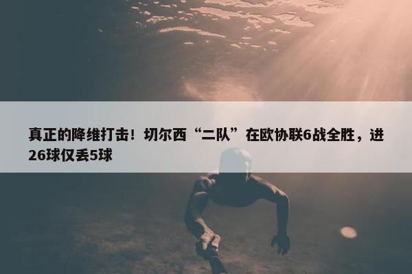 真正的降维打击！切尔西“二队”在欧协联6战全胜，进26球仅丢5球