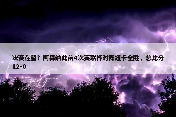 决赛在望？阿森纳此前4次英联杯对阵纽卡全胜，总比分12-0