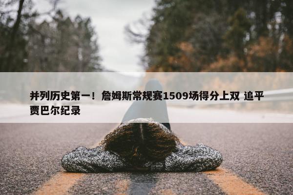 并列历史第一！詹姆斯常规赛1509场得分上双 追平贾巴尔纪录