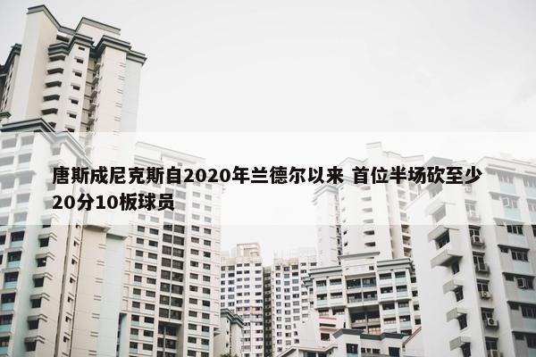 唐斯成尼克斯自2020年兰德尔以来 首位半场砍至少20分10板球员