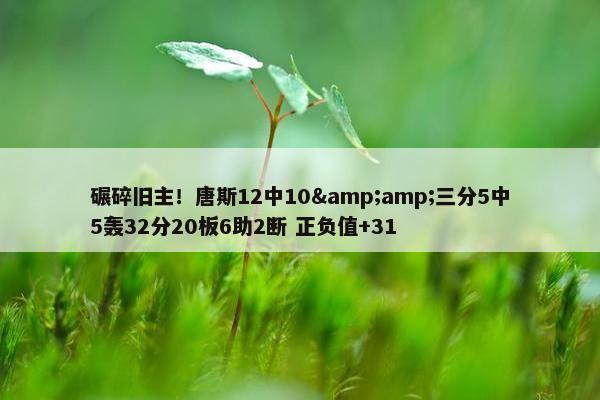 碾碎旧主！唐斯12中10&amp;三分5中5轰32分20板6助2断 正负值+31