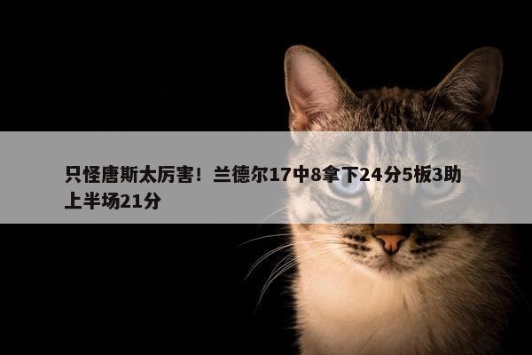 只怪唐斯太厉害！兰德尔17中8拿下24分5板3助 上半场21分