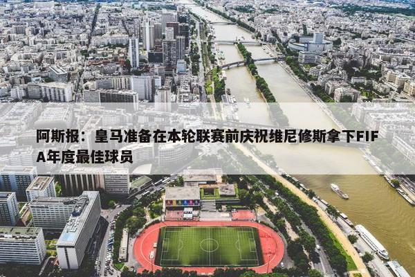 阿斯报：皇马准备在本轮联赛前庆祝维尼修斯拿下FIFA年度最佳球员