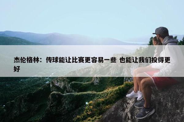 杰伦格林：传球能让比赛更容易一些 也能让我们投得更好