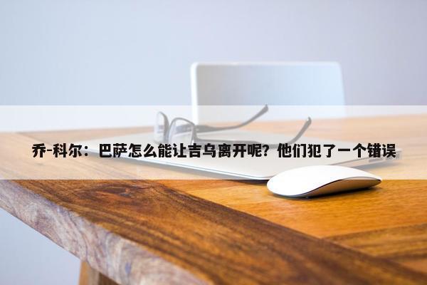 乔-科尔：巴萨怎么能让吉乌离开呢？他们犯了一个错误