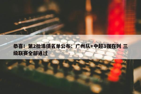 恭喜！第2批清债名单公布：广州队+中超3强在列 三级联赛全部通过