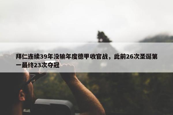 拜仁连续39年没输年度德甲收官战，此前26次圣诞第一最终23次夺冠