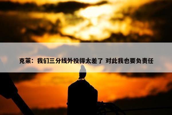 克莱：我们三分线外投得太差了 对此我也要负责任