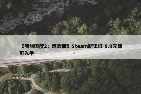 《腐烂国度2：巨霸版》Steam新史低 9.9元即可入手