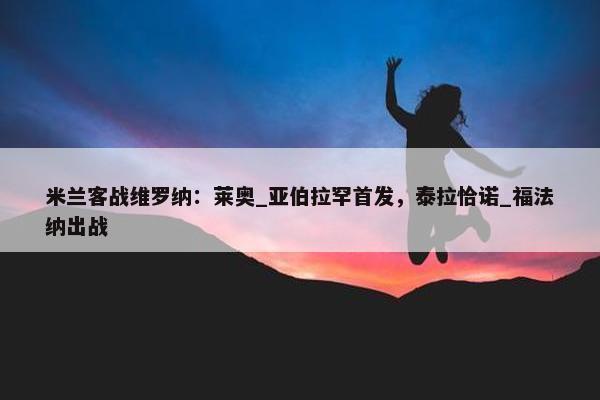 米兰客战维罗纳：莱奥_亚伯拉罕首发，泰拉恰诺_福法纳出战