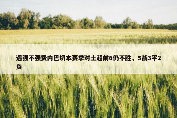 遇强不强费内巴切本赛季对土超前6仍不胜，5战3平2负