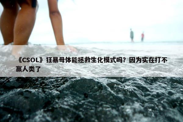 《CSOL》狂暴母体能拯救生化模式吗？因为实在打不赢人类了