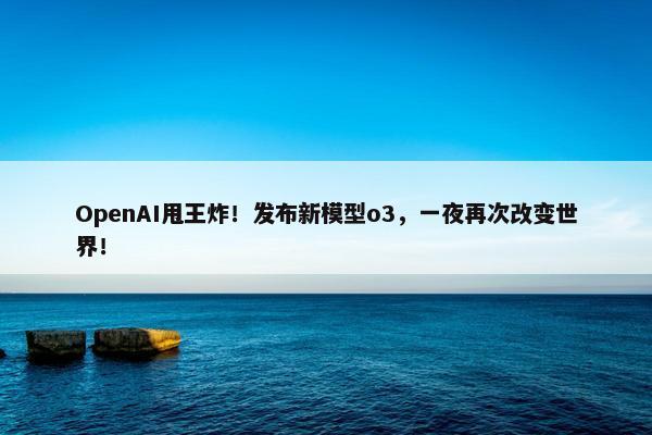 OpenAI甩王炸！发布新模型o3，一夜再次改变世界！