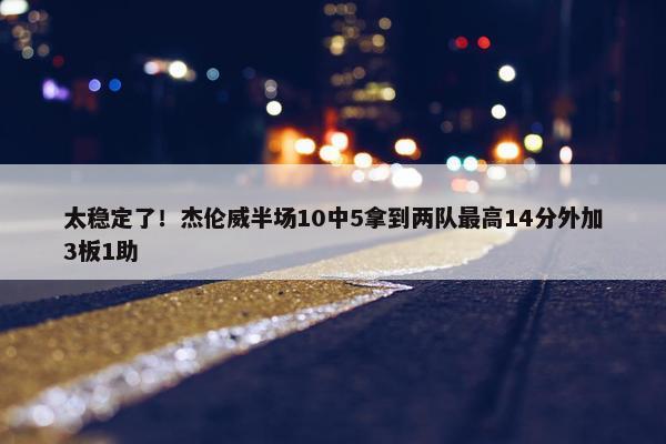 太稳定了！杰伦威半场10中5拿到两队最高14分外加3板1助