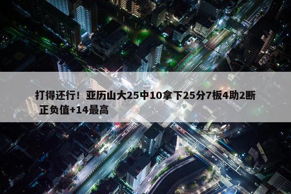 打得还行！亚历山大25中10拿下25分7板4助2断 正负值+14最高