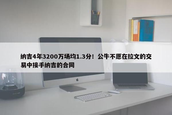 纳吉4年3200万场均1.3分！公牛不愿在拉文的交易中接手纳吉的合同