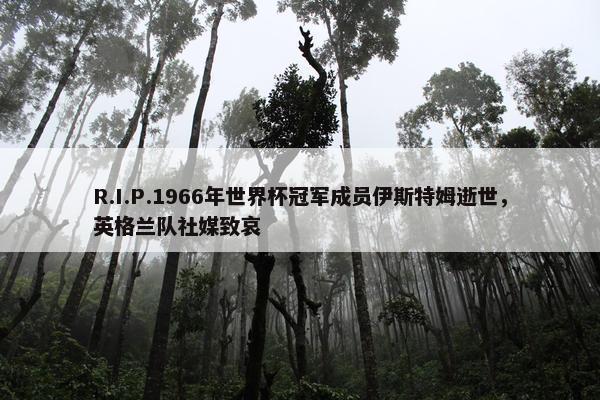 R.I.P.1966年世界杯冠军成员伊斯特姆逝世，英格兰队社媒致哀