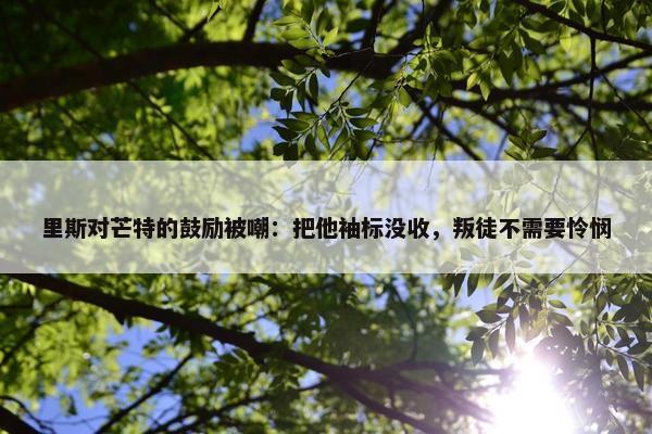 里斯对芒特的鼓励被嘲：把他袖标没收，叛徒不需要怜悯