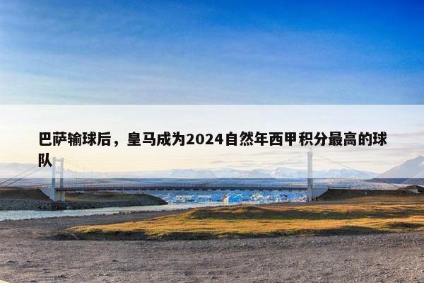 巴萨输球后，皇马成为2024自然年西甲积分最高的球队