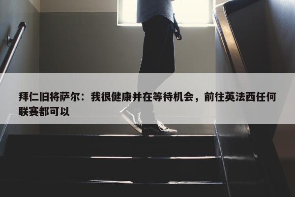 拜仁旧将萨尔：我很健康并在等待机会，前往英法西任何联赛都可以