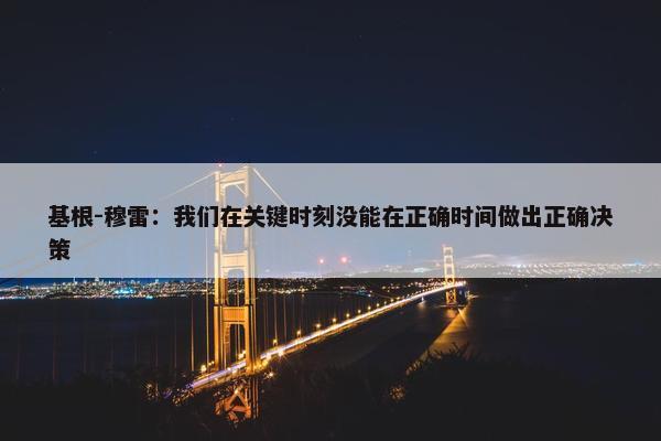 基根-穆雷：我们在关键时刻没能在正确时间做出正确决策